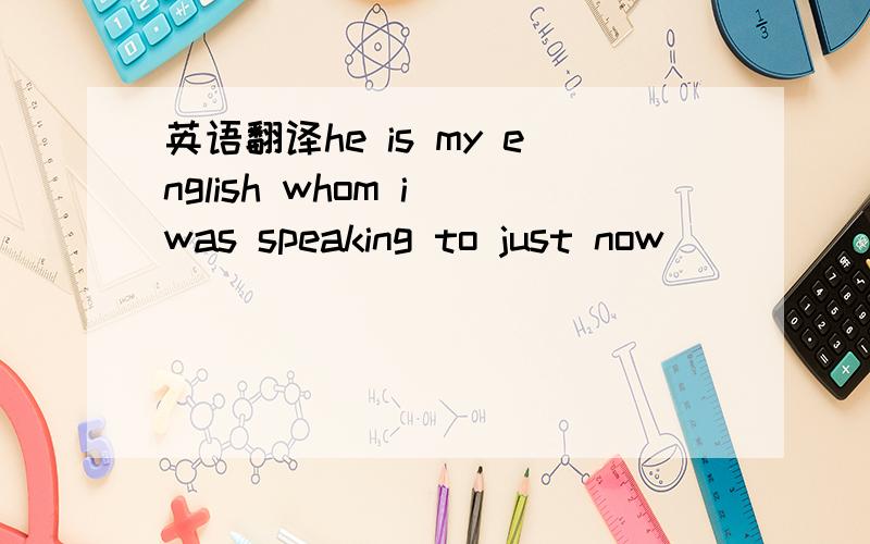 英语翻译he is my english whom i was speaking to just now