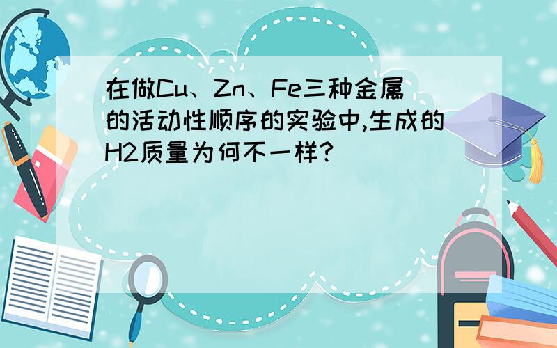 在做Cu、Zn、Fe三种金属的活动性顺序的实验中,生成的H2质量为何不一样?