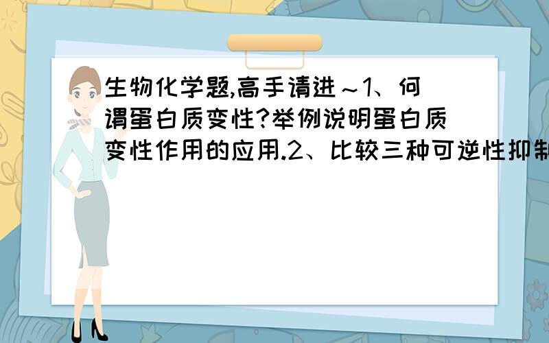 生物化学题,高手请进～1、何谓蛋白质变性?举例说明蛋白质变性作用的应用.2、比较三种可逆性抑制作用的动力学改变.3、磷酸戊糖途径有何生理意义?4、简述脂肪酸β－氧化的过程5、何谓底