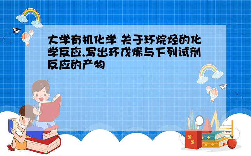 大学有机化学 关于环烷烃的化学反应,写出环戊烯与下列试剂反应的产物