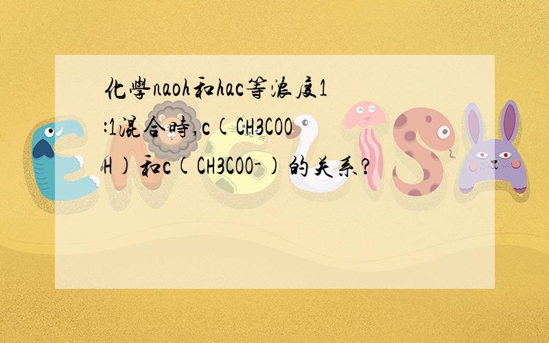 化学naoh和hac等浓度1:1混合时,c(CH3COOH)和c(CH3COO-)的关系?