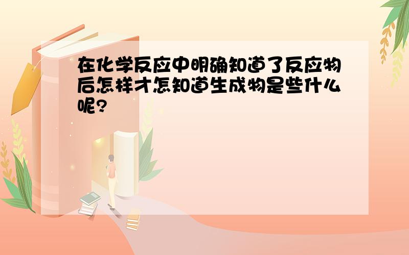 在化学反应中明确知道了反应物后怎样才怎知道生成物是些什么呢?