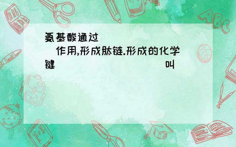 氨基酸通过__________作用,形成肽链.形成的化学键（________)叫____________-