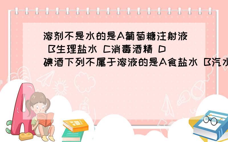 溶剂不是水的是A葡萄糖注射液 B生理盐水 C消毒酒精 D碘酒下列不属于溶液的是A食盐水 B汽水 C泥水 D澄清石灰水（这题难道是多选?）可以证明烧杯内的硝酸钾溶液是饱和溶液的方法是A蒸发1g