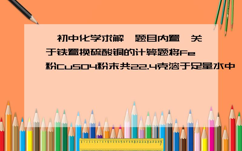 【初中化学求解】题目内置、关于铁置换硫酸铜的计算题将Fe粉CuSO4粉末共22.4克溶于足量水中,搅拌、充分反应、过滤、干燥滤渣得到固体9.2克,求原混合物中铁粉的质量分数.