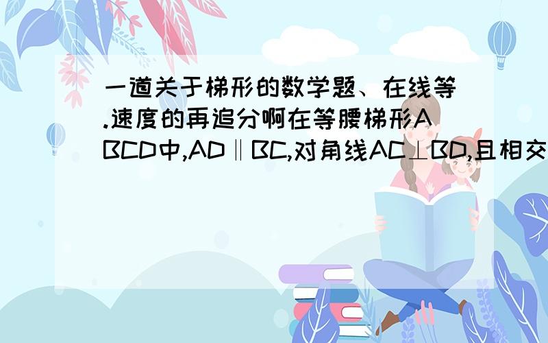 一道关于梯形的数学题、在线等.速度的再追分啊在等腰梯形ABCD中,AD‖BC,对角线AC⊥BD,且相交于点P,AD=3cm.BP=7cm,求梯形面积（上底是AD,下底是BC）用S△ABD+S△BCD做