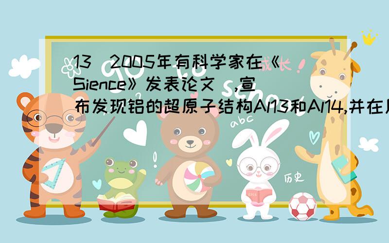 13．2005年有科学家在《Sience》发表论文．,宣布发现铝的超原子结构Al13和Al14,并在质谱仪检测到稳定的结构Al13－、Al142＋等.Al13、Al14的性质很像现行周期表中某些主族元素,已知当这类超原子