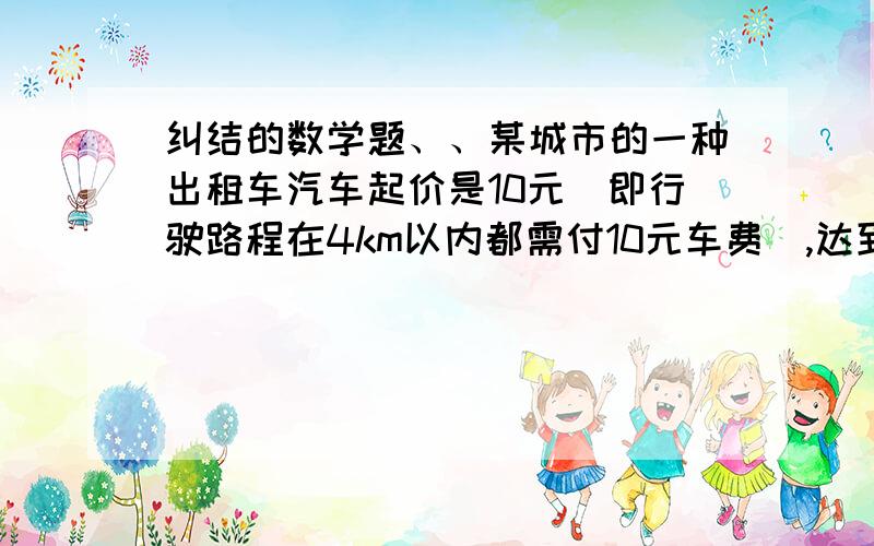 纠结的数学题、、某城市的一种出租车汽车起价是10元(即行驶路程在4km以内都需付10元车费),达到或超过4km后,每增加1km加价1.2元(不足1km部分按1km计).超过15千米,加收50%的空驶费.现在某人乘这