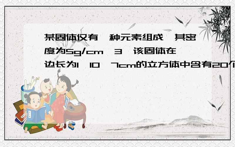 某固体仅有一种元素组成,其密度为5g/cm^3,该固体在边长为1*10^7cm的立方体中含有20个原子,则该元素的相对原子质量最接近于（）32 65 120 150