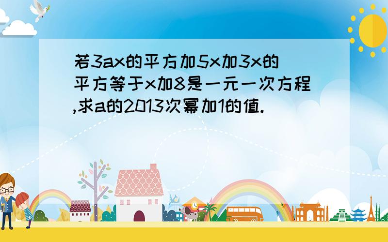 若3ax的平方加5x加3x的平方等于x加8是一元一次方程,求a的2013次幂加1的值.