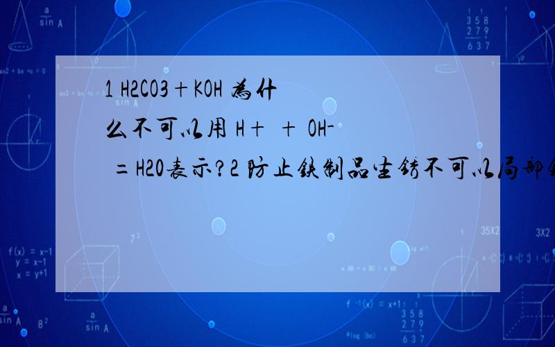 1 H2CO3+KOH 为什么不可以用 H+ + OH- =H20表示?2 防止铁制品生锈不可以局部镀铜?是因为铜生锈后会继续侵蚀内部的铁吗?