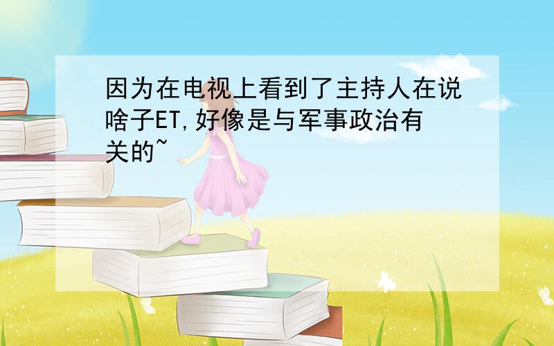 因为在电视上看到了主持人在说啥子ET,好像是与军事政治有关的~