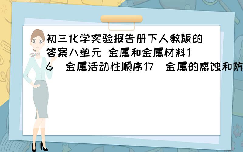 初三化学实验报告册下人教版的答案八单元 金属和金属材料16．金属活动性顺序17．金属的腐蚀和防护第九单元 溶液18．溶解时的吸热或放热现象19．物质能不能无限制地溶解在一定量的水中