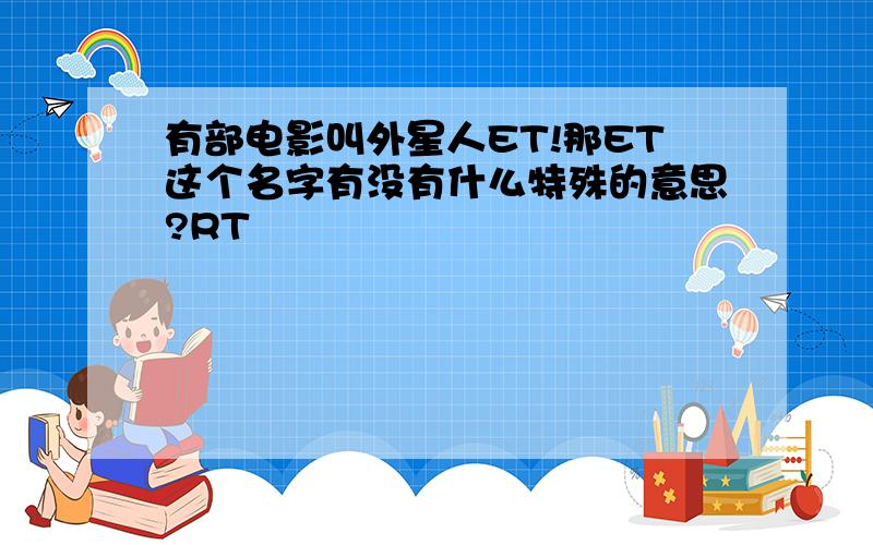 有部电影叫外星人ET!那ET这个名字有没有什么特殊的意思?RT