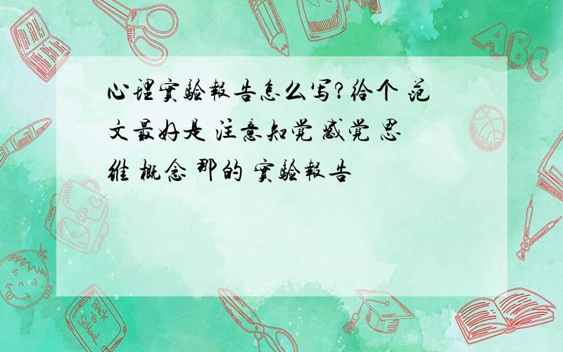 心理实验报告怎么写?给个 范文最好是 注意知觉 感觉 思维 概念 那的 实验报告