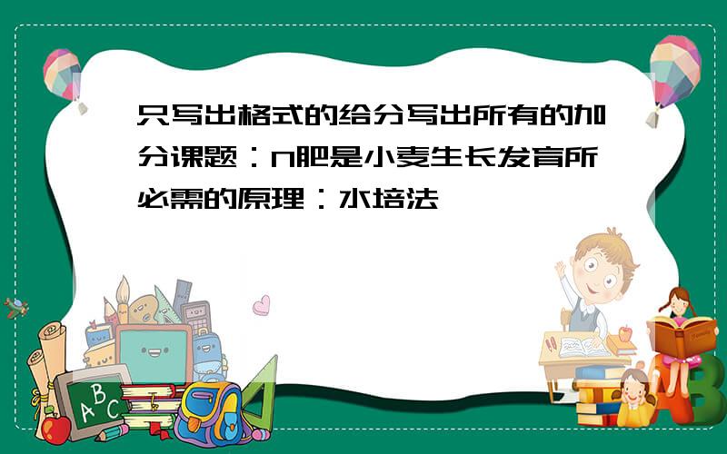 只写出格式的给分写出所有的加分课题：N肥是小麦生长发育所必需的原理：水培法