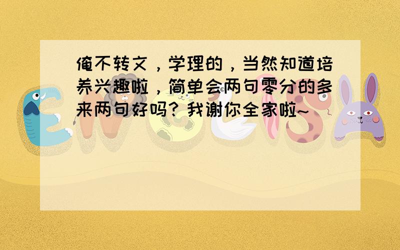 俺不转文，学理的，当然知道培养兴趣啦，简单会两句零分的多来两句好吗？我谢你全家啦~