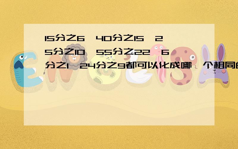 15分之6、40分之15、25分之10、55分之22、6分之1、24分之9都可以化成哪一个相同的分数?