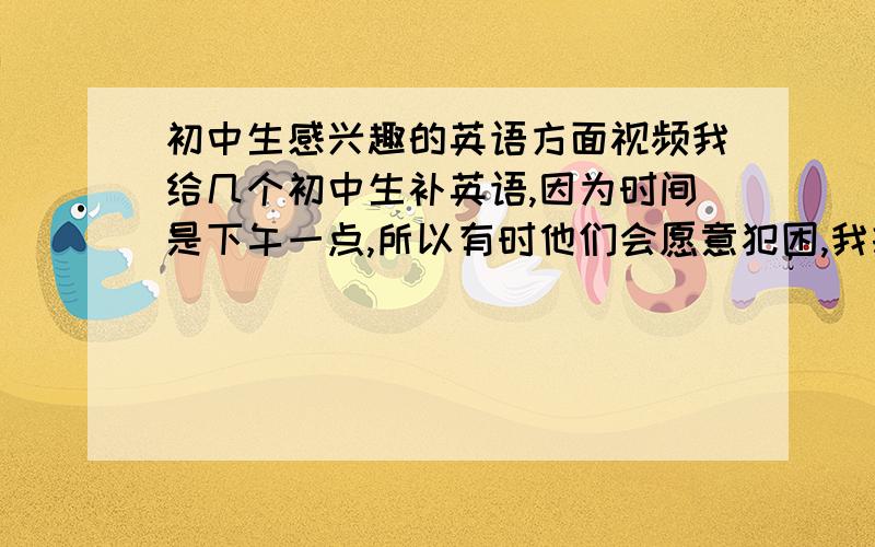 初中生感兴趣的英语方面视频我给几个初中生补英语,因为时间是下午一点,所以有时他们会愿意犯困,我打算课上给他们放一些简短的和英语有关又能激起他们兴趣的视频什么的,但是不知道他