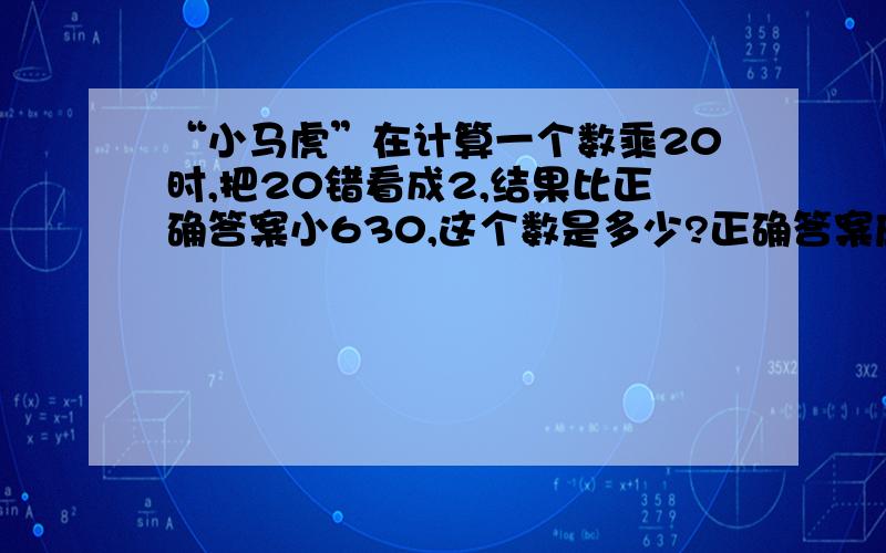 “小马虎”在计算一个数乘20时,把20错看成2,结果比正确答案小630,这个数是多少?正确答案应该是?