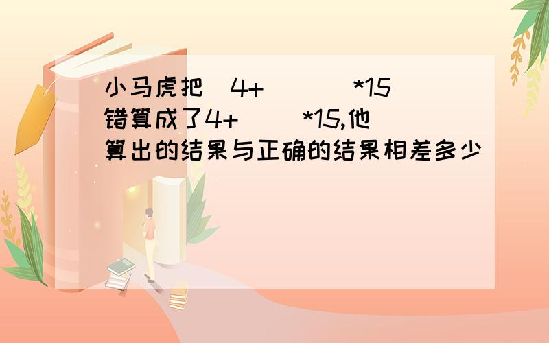 小马虎把(4+( ))*15错算成了4+( )*15,他算出的结果与正确的结果相差多少