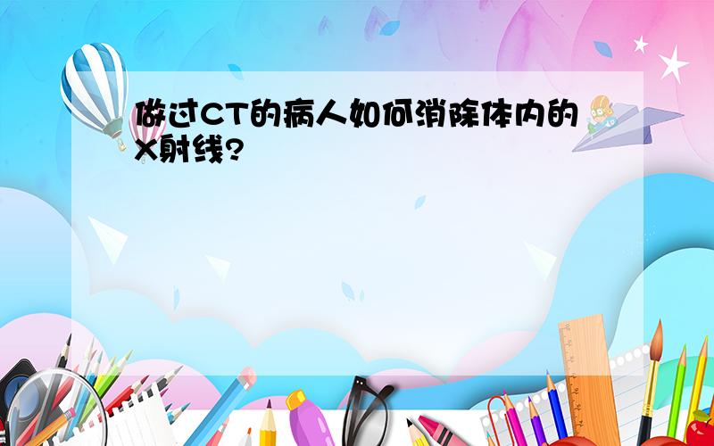 做过CT的病人如何消除体内的X射线?