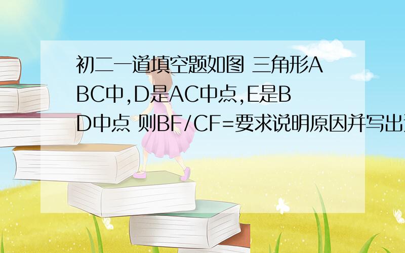 初二一道填空题如图 三角形ABC中,D是AC中点,E是BD中点 则BF/CF=要求说明原因并写出过程