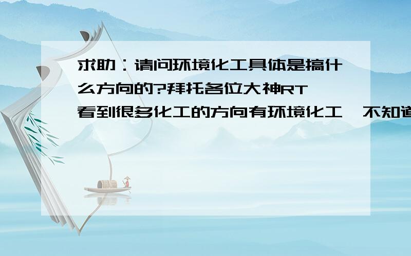 求助：请问环境化工具体是搞什么方向的?拜托各位大神RT,看到很多化工的方向有环境化工,不知道是干什么的