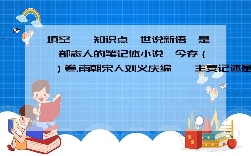 填空——知识点《世说新语》是一部志人的笔记体小说,今存（ ）卷.南朝宋人刘义庆编纂,主要记述是士大夫阶层的（ ）