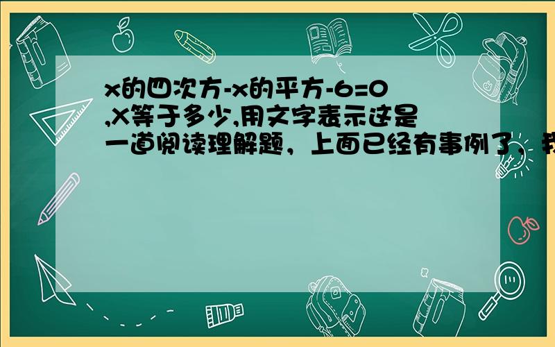 x的四次方-x的平方-6=0,X等于多少,用文字表示这是一道阅读理解题，上面已经有事例了，我和各位算的方法旗鼓相当。也得出了正负根号三，我就是不太明确有没有正负根号2这两个答案，因