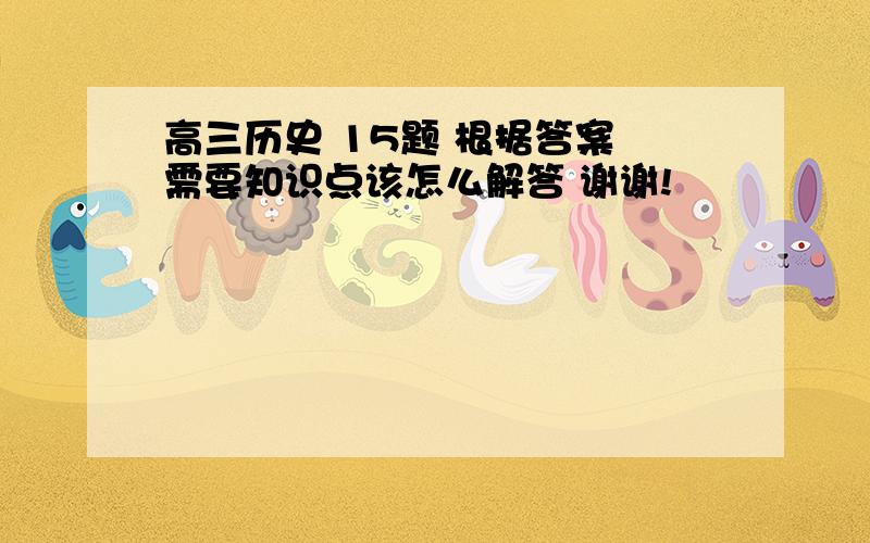 高三历史 15题 根据答案 需要知识点该怎么解答 谢谢!