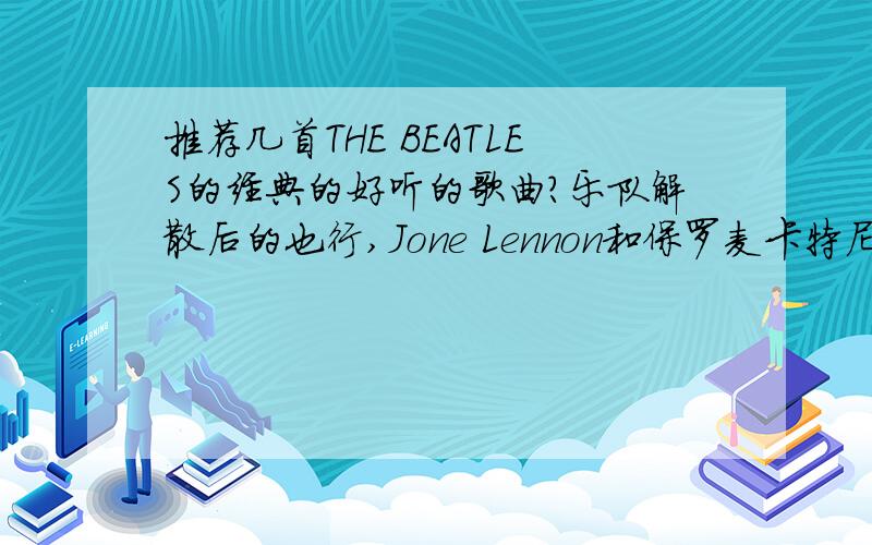 推荐几首THE BEATLES的经典的好听的歌曲?乐队解散后的也行,Jone Lennon和保罗麦卡特尼个人的也行.