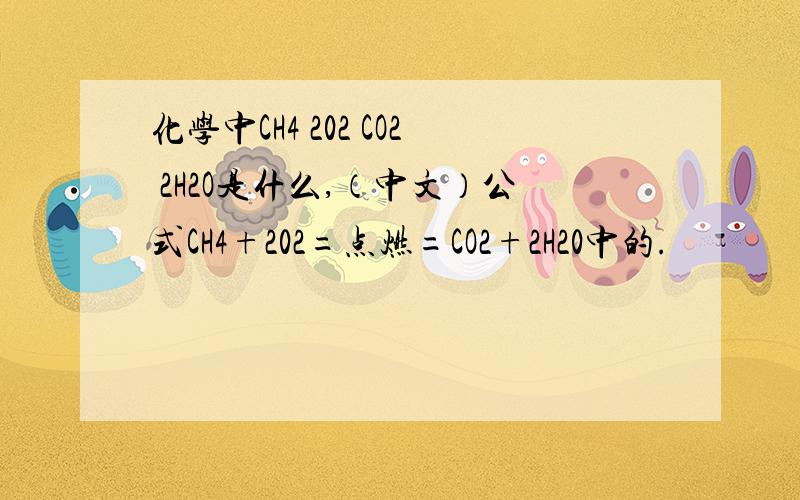 化学中CH4 202 CO2 2H2O是什么,（中文）公式CH4+202=点燃=CO2+2H20中的.
