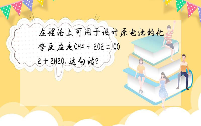 在理论上可用于设计原电池的化学反应是CH4+2O2=CO2+2H2O,这句话?