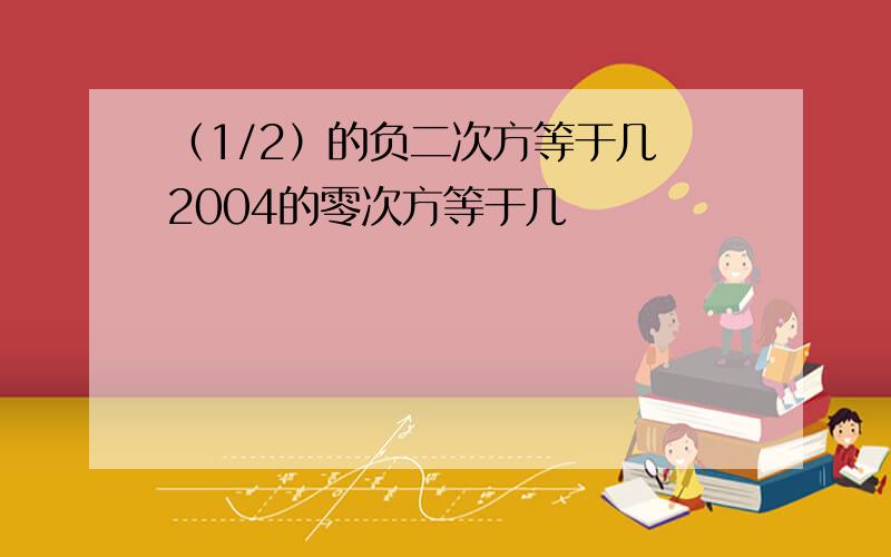 （1/2）的负二次方等于几 2004的零次方等于几