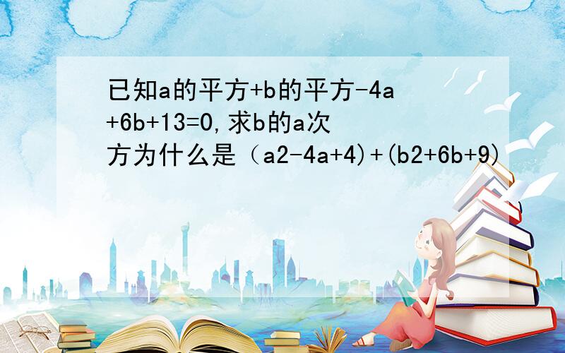 已知a的平方+b的平方-4a+6b+13=0,求b的a次方为什么是（a2-4a+4)+(b2+6b+9)