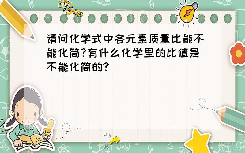 请问化学式中各元素质量比能不能化简?有什么化学里的比值是不能化简的?