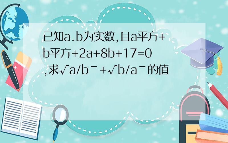 已知a.b为实数,且a平方+b平方+2a+8b+17=0,求√a/b￣+√b/a￣的值