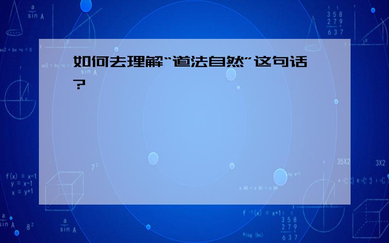 如何去理解“道法自然”这句话?