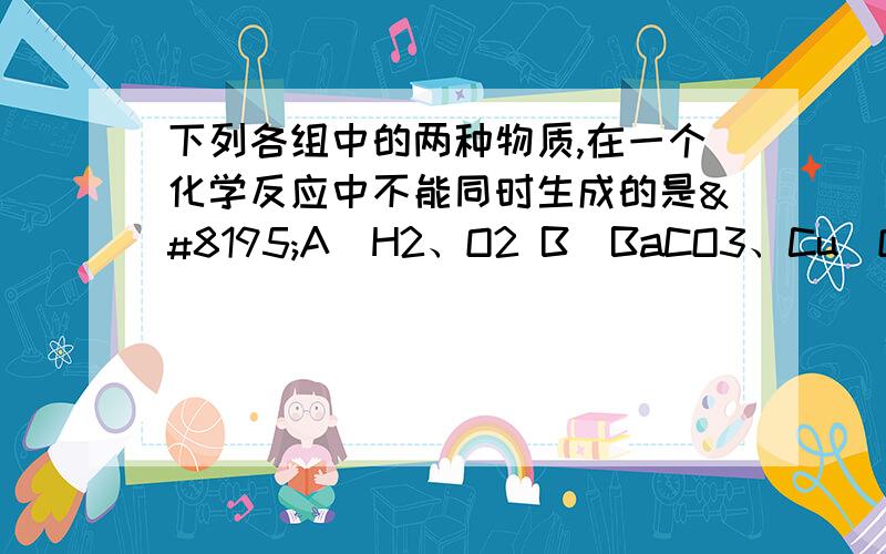 下列各组中的两种物质,在一个化学反应中不能同时生成的是 A．H2、O2 B．BaCO3、Cu（OH）2C．Cu、Zn（NO3）2 D．FeCl3、H2  原因