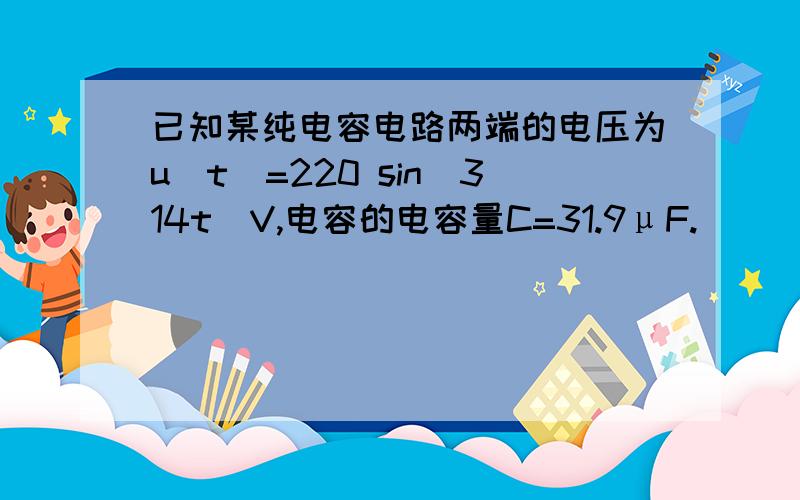 已知某纯电容电路两端的电压为u(t)=220 sin(314t)V,电容的电容量C=31.9μF.