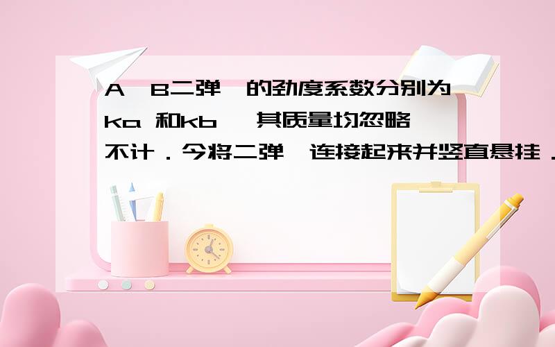 A、B二弹簧的劲度系数分别为ka 和kb ,其质量均忽略不计．今将二弹簧连接起来并竖直悬挂．当系统静止时,二弹簧的弹性势能E（PA）与E（PB）之比为