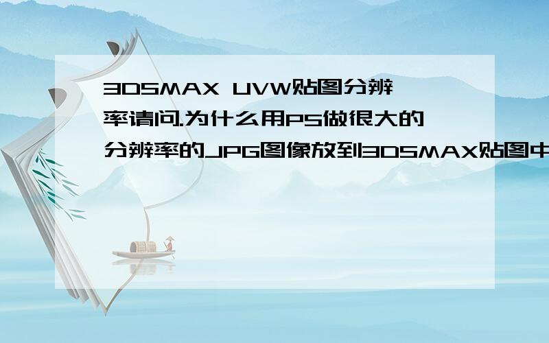 3DSMAX UVW贴图分辨率请问.为什么用PS做很大的分辨率的JPG图像放到3DSMAX贴图中 分辨率还是很低...像素现象比较明显