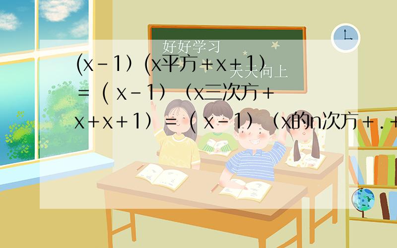 (x－1）(x平方＋x＋1）＝ ( x－1）（x三次方＋x＋x＋1）＝ ( x－1）（x的n次方＋.＋x平方＋x＋1）＝