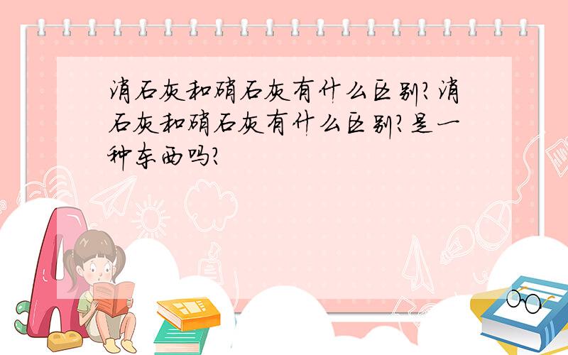 消石灰和硝石灰有什么区别?消石灰和硝石灰有什么区别?是一种东西吗?