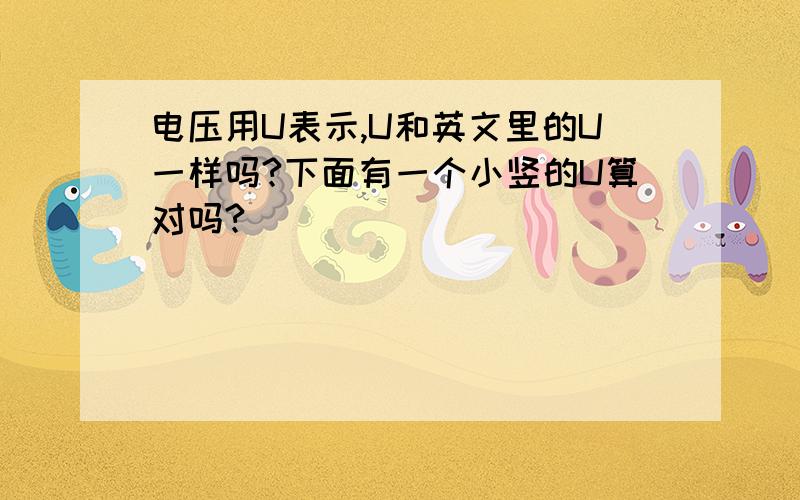 电压用U表示,U和英文里的U一样吗?下面有一个小竖的U算对吗?