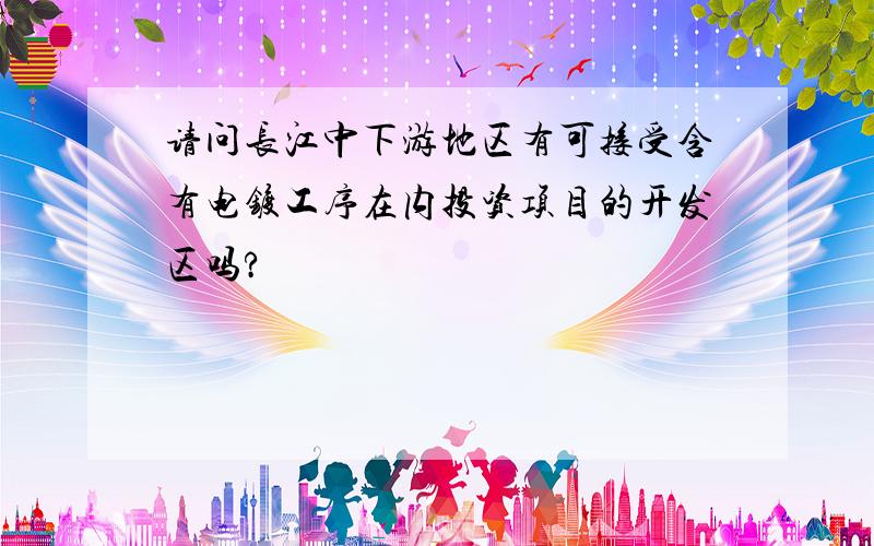 请问长江中下游地区有可接受含有电镀工序在内投资项目的开发区吗?