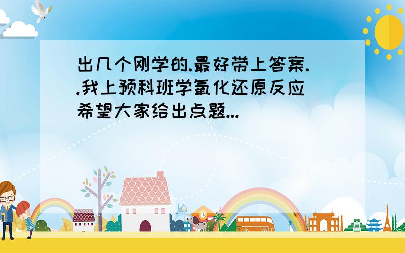 出几个刚学的.最好带上答案..我上预科班学氧化还原反应 希望大家给出点题...