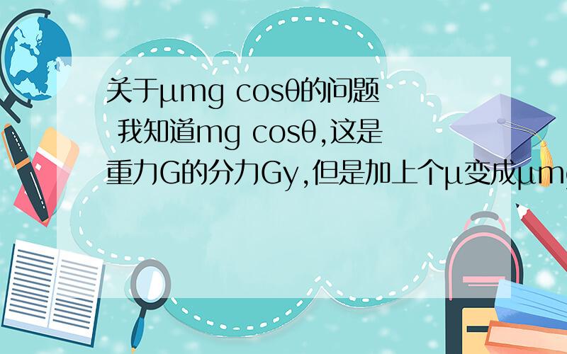 关于μmg cosθ的问题  我知道mg cosθ,这是重力G的分力Gy,但是加上个μ变成μmg cosθ我就不明白了,求解答!我附了图片了,太穷了没财富值