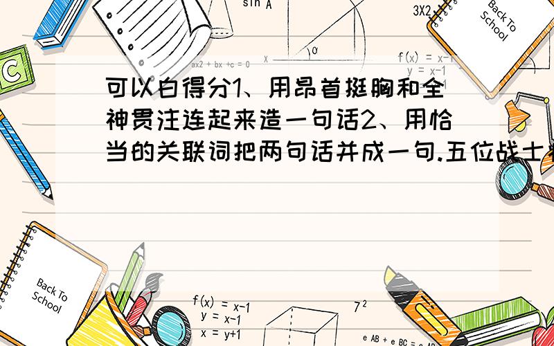 可以白得分1、用昂首挺胸和全神贯注连起来造一句话2、用恰当的关联词把两句话并成一句.五位战士痛击追上来的敌人.五位战士有计划地把敌人引上了狼牙山.泊 bo（二声） bo（一声）①虽